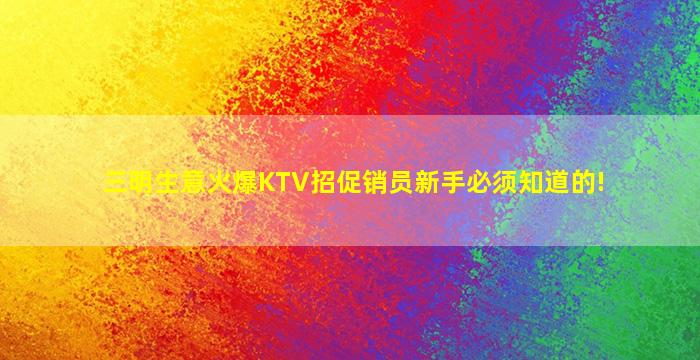 三明生意火爆KTV招促销员新手必须知道的!