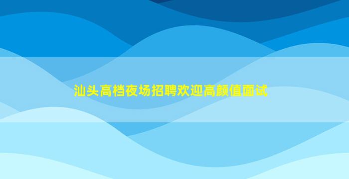 汕头高档夜场招聘欢迎高颜值面试
